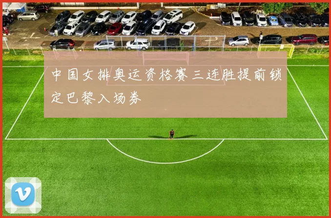 中国女排奥运资格赛三连胜提前锁定巴黎入场券