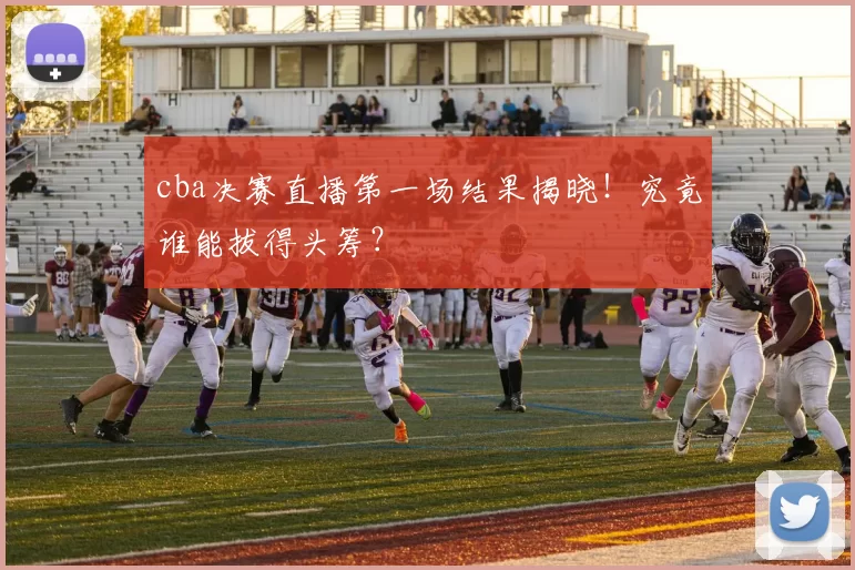 cba决赛直播第一场结果揭晓！究竟谁能拔得头筹？