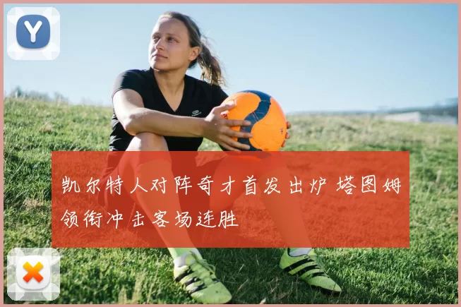 凯尔特人对阵奇才首发出炉 塔图姆领衔冲击客场连胜