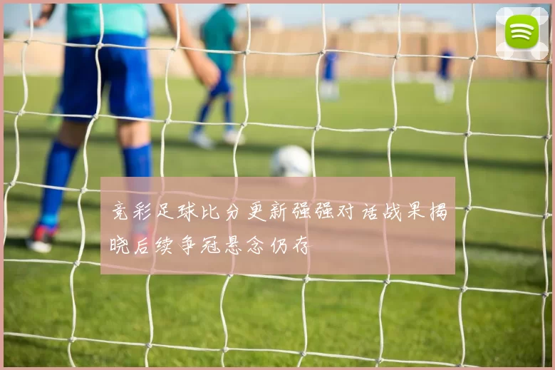 竞彩足球比分更新强强对话战果揭晓后续争冠悬念仍存