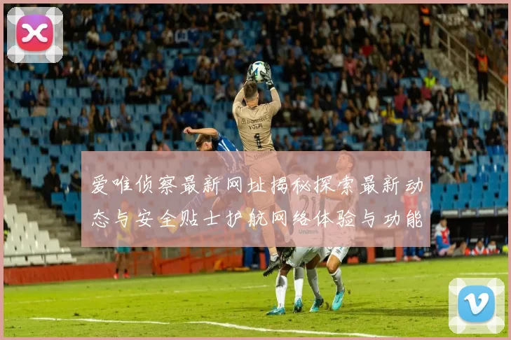 爱唯侦察最新网址揭秘探索最新动态与安全贴士护航网络体验与功能更新