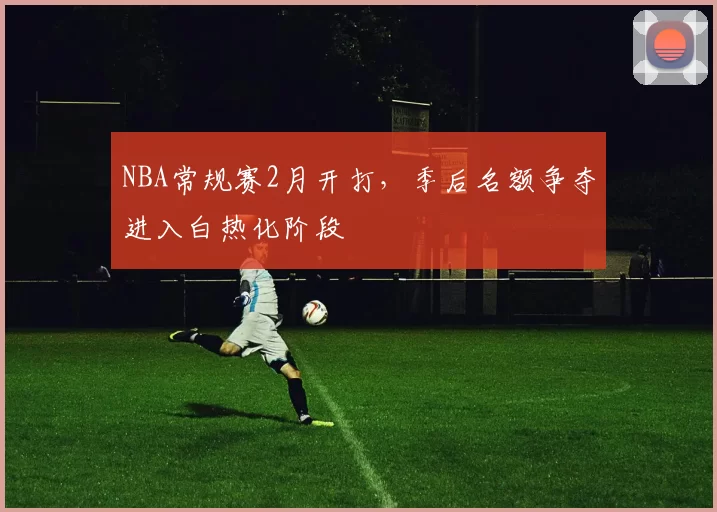 NBA常规赛2月开打，季后名额争夺进入白热化阶段