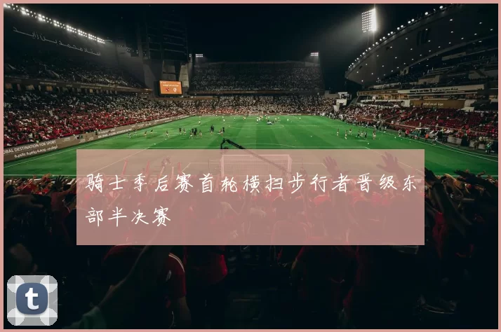 骑士季后赛首轮横扫步行者晋级东部半决赛