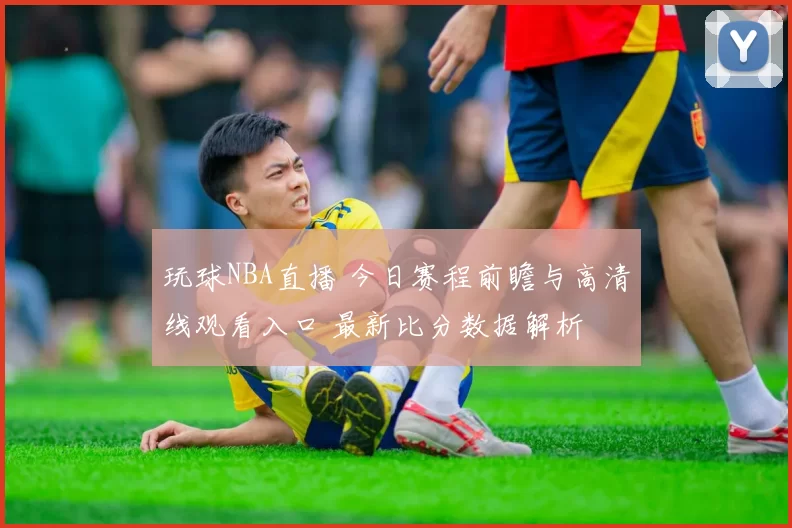 玩球NBA直播 今日赛程前瞻与高清线观看入口 最新比分数据解析
