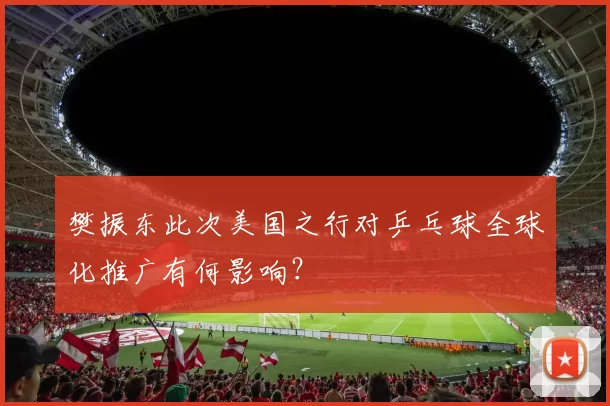 樊振东此次美国之行对乒乓球全球化推广有何影响？