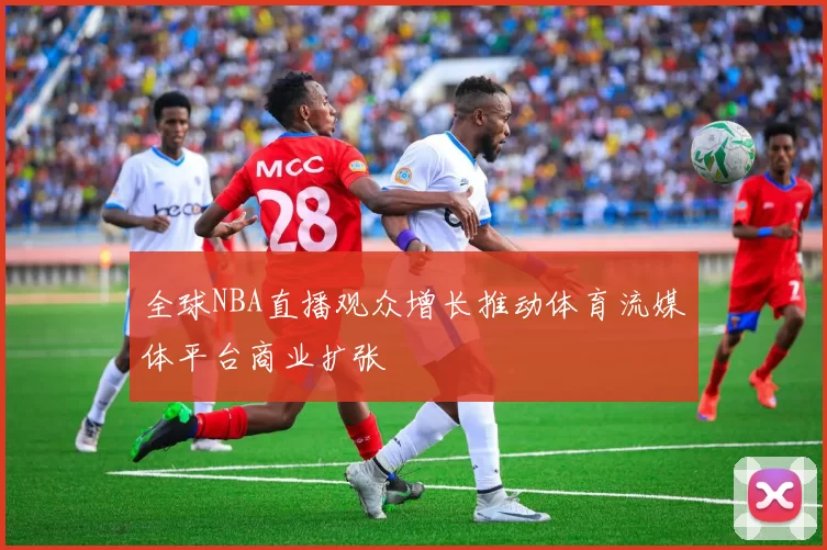 全球NBA直播观众增长推动体育流媒体平台商业扩张