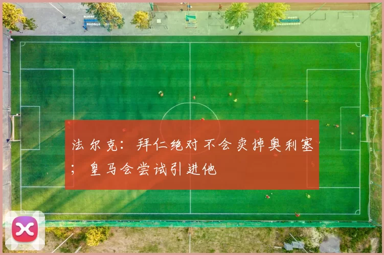 法尔克:拜仁绝对不会卖掉奥利塞;皇马会尝试引进他