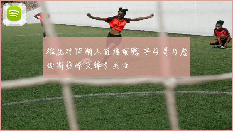 雄鹿对阵湖人直播前瞻 字母哥与詹姆斯巅峰交锋引关注