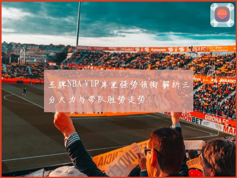 王牌NBA VIP库里强势领衔 解析三分火力与带队胜势走势