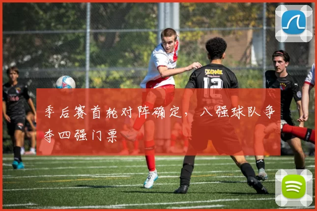 季后赛首轮对阵确定，八强球队争夺四强门票