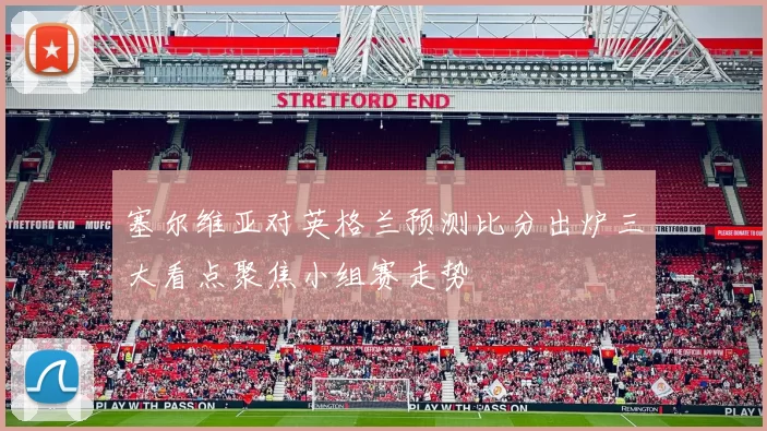 塞尔维亚对英格兰预测比分出炉三大看点聚焦小组赛走势