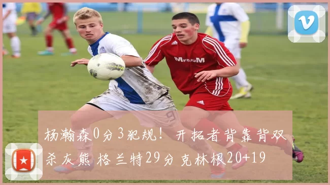 杨瀚森0分3犯规!开拓者背靠背双杀灰熊 格兰特29分克林根20+19