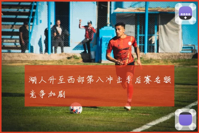 湖人升至西部第八冲击季后赛名额竞争加剧