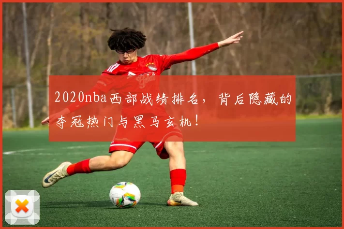 2020nba西部战绩排名，背后隐藏的夺冠热门与黑马玄机！