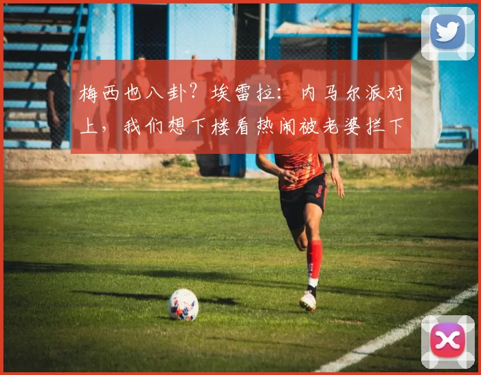 梅西也八卦？埃雷拉：内马尔派对上，我们想下楼看热闹被老婆拦下