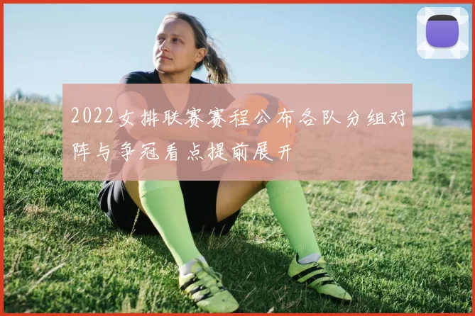 2022女排联赛赛程公布各队分组对阵与争冠看点提前展开