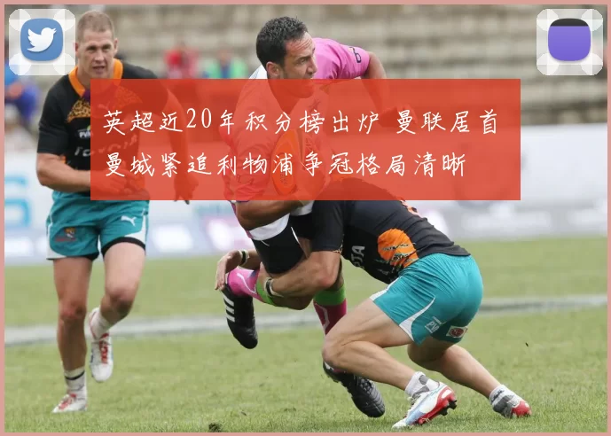 英超近20年积分榜出炉 曼联居首 曼城紧追利物浦争冠格局清晰