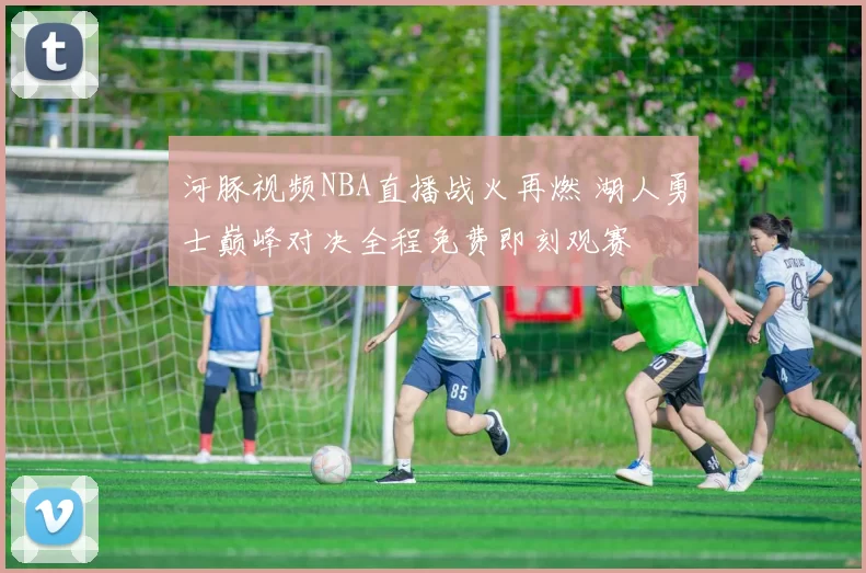 河豚视频NBA直播战火再燃 湖人勇士巅峰对决全程免费即刻观赛