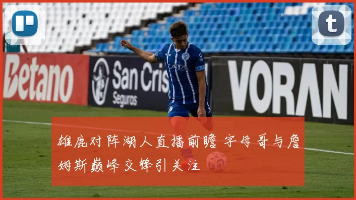 雄鹿对阵湖人直播前瞻 字母哥与詹姆斯巅峰交锋引关注