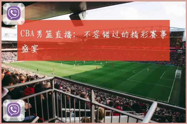 CBA男篮直播：不容错过的精彩赛事盛宴