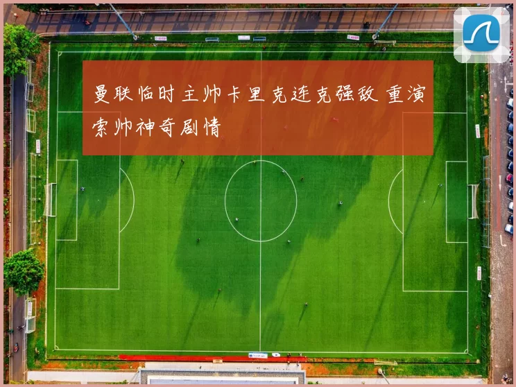 曼联临时主帅卡里克连克强敌 重演索帅神奇剧情