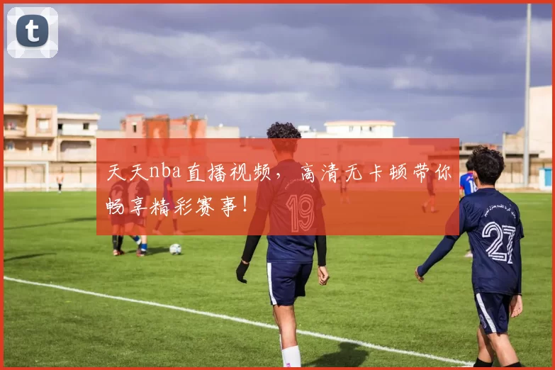 天天nba直播视频，高清无卡顿带你畅享精彩赛事！