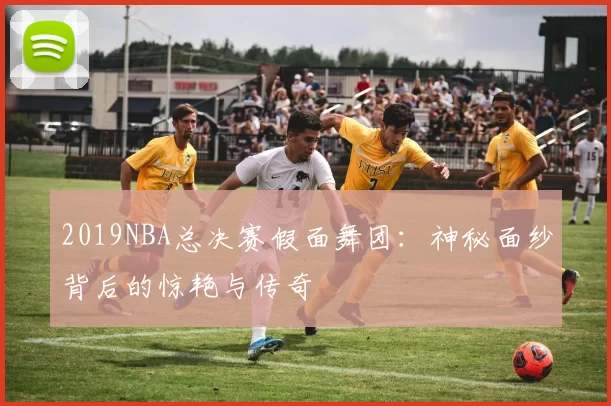 2019NBA总决赛假面舞团：神秘面纱背后的惊艳与传奇