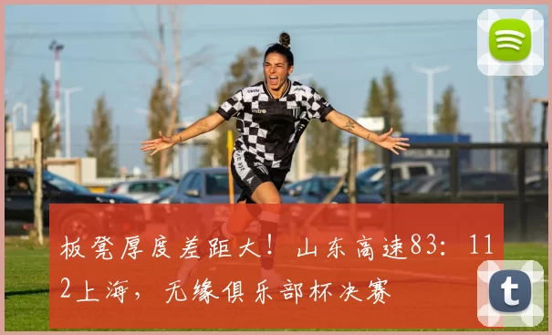 板凳厚度差距大！山东高速83：112上海，无缘俱乐部杯决赛