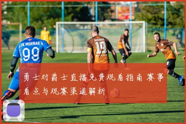 勇士对爵士直播免费观看指南 赛事看点与观赛渠道解析