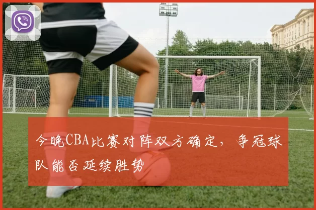 今晚CBA比赛对阵双方确定，争冠球队能否延续胜势