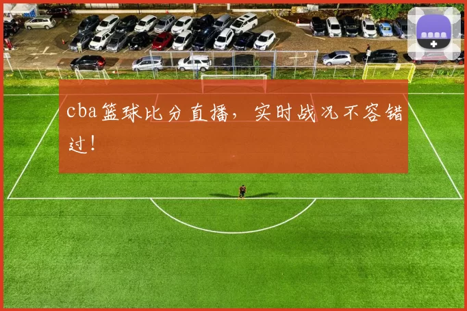 cba篮球比分直播，实时战况不容错过！