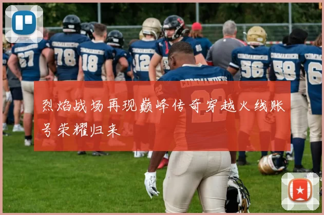 烈焰战场再现巅峰传奇穿越火线账号荣耀归来