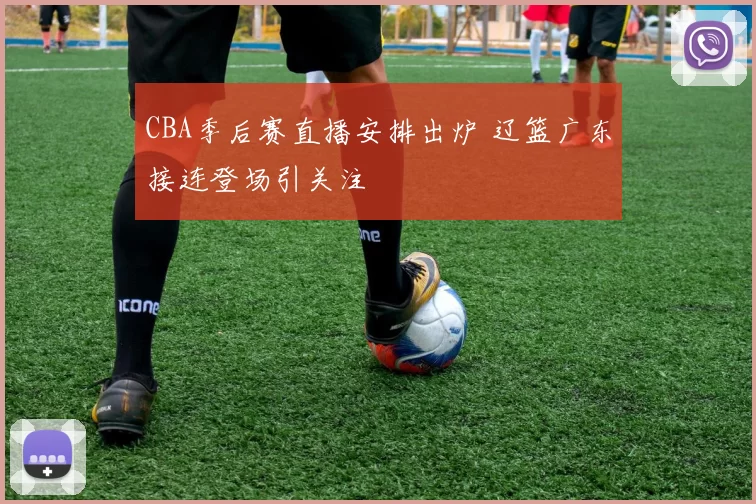 CBA季后赛直播安排出炉 辽篮广东接连登场引关注