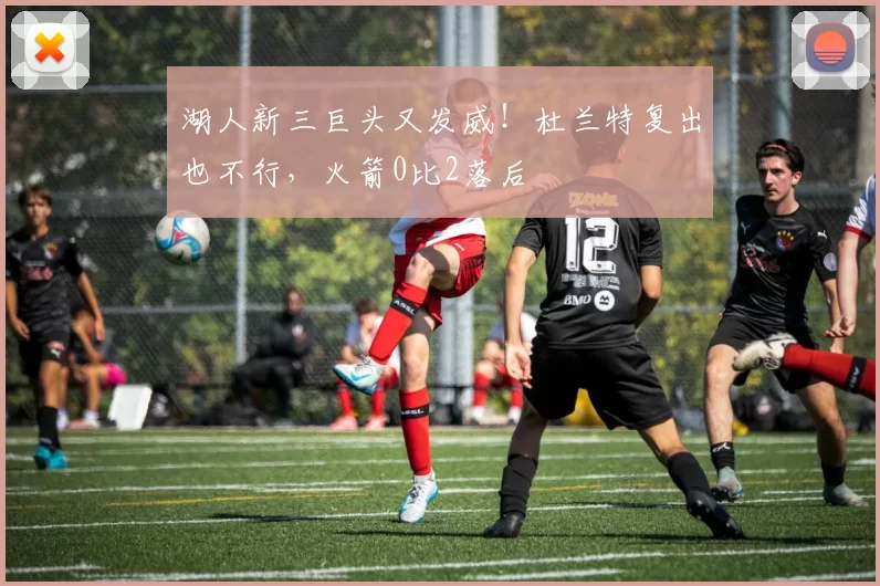 湖人新三巨头又发威！杜兰特复出也不行，火箭0比2落后