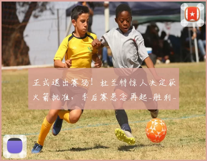 正式退出赛场！杜兰特惊人决定获火箭批准，季后赛悬念再起_胜利_洛杉矶湖人_系列赛