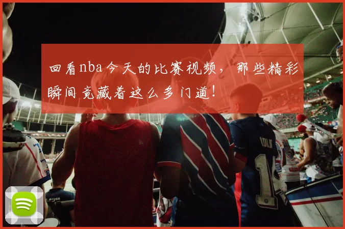 回看nba今天的比赛视频，那些精彩瞬间竟藏着这么多门道！