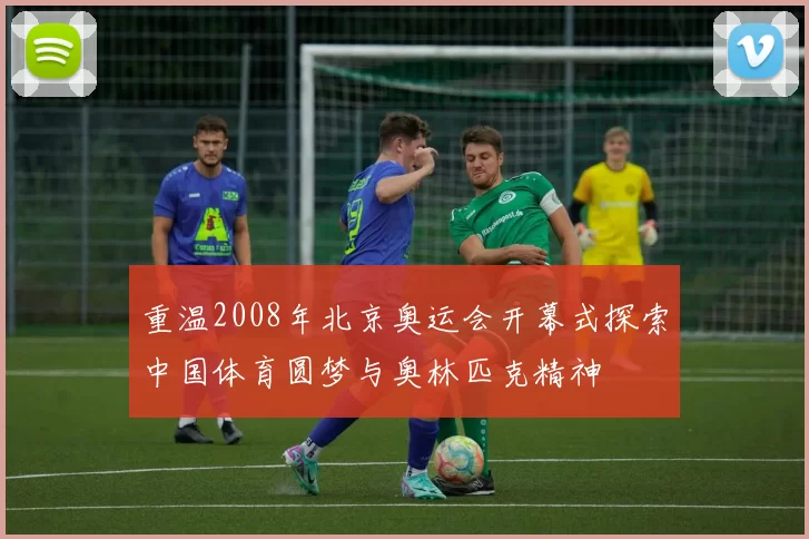 重温2008年北京奥运会开幕式探索中国体育圆梦与奥林匹克精神