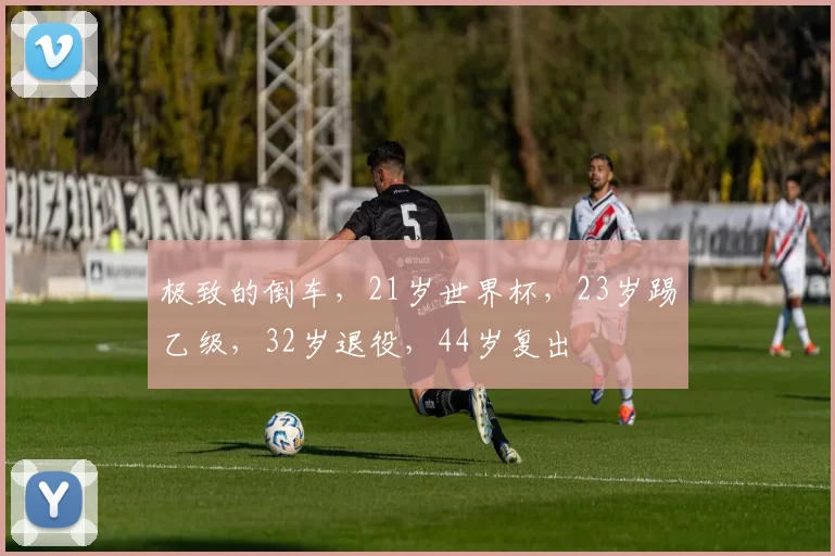 极致的倒车，21岁世界杯，23岁踢乙级，32岁退役，44岁复出
