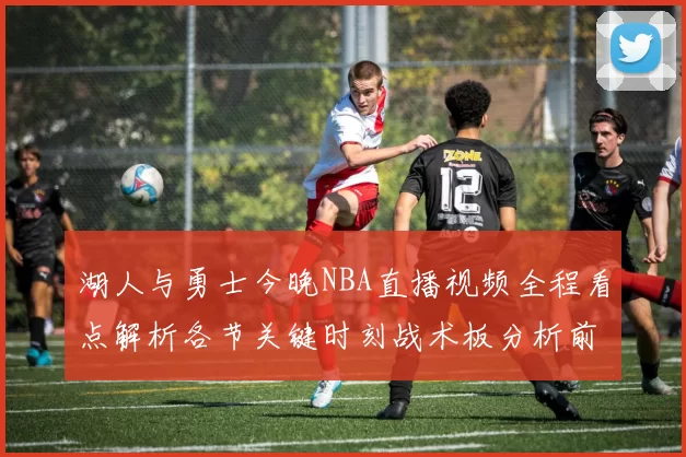 湖人与勇士今晚NBA直播视频全程看点解析各节关键时刻战术板分析前瞻