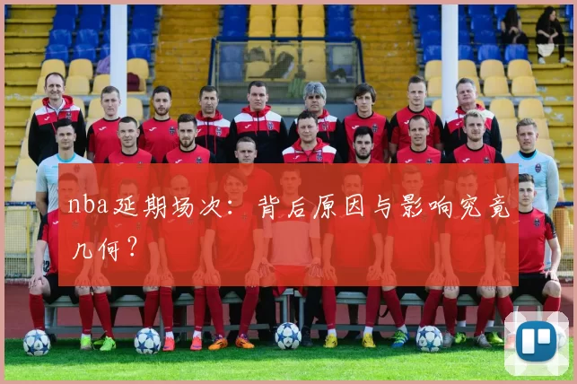 nba延期场次：背后原因与影响究竟几何？