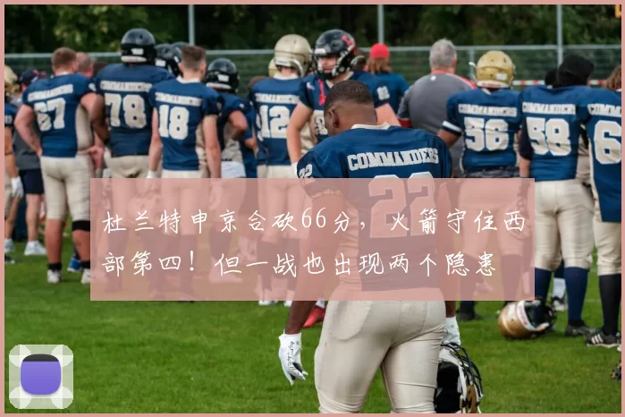 杜兰特申京合砍66分，火箭守住西部第四！但一战也出现两个隐患