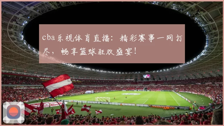cba乐视体育直播：精彩赛事一网打尽，畅享篮球狂欢盛宴！