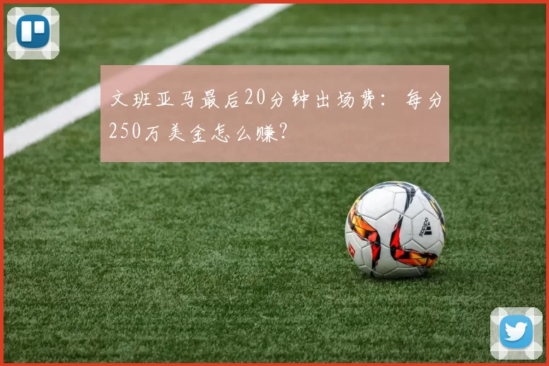 文班亚马最后20分钟出场费：每分250万美金怎么赚？