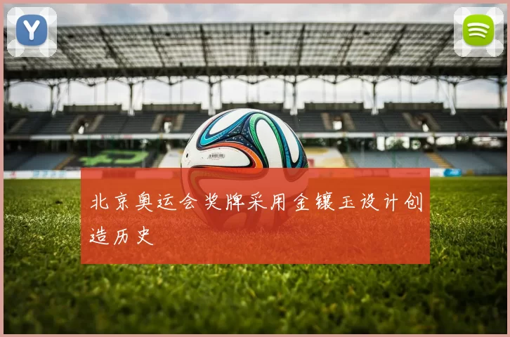 北京奥运会奖牌采用金镶玉设计创造历史