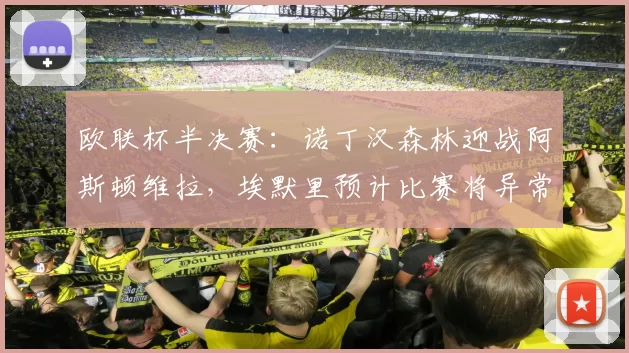 欧联杯半决赛：诺丁汉森林迎战阿斯顿维拉，埃默里预计比赛将异常激烈_状态_欧冠_波尔图