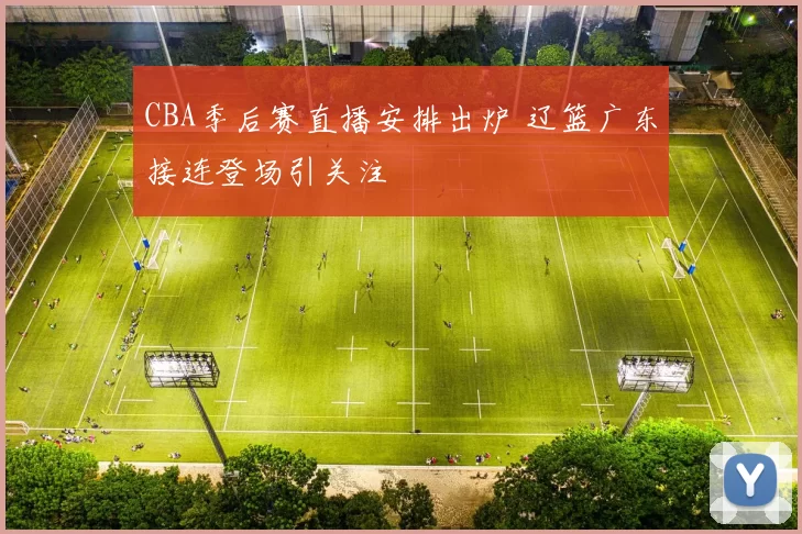 CBA季后赛直播安排出炉 辽篮广东接连登场引关注