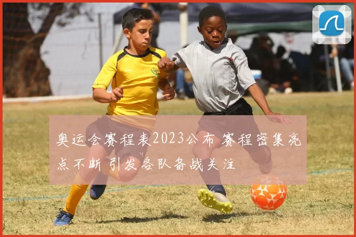 奥运会赛程表2023公布 赛程密集亮点不断 引发各队备战关注