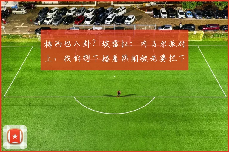 梅西也八卦？埃雷拉：内马尔派对上，我们想下楼看热闹被老婆拦下