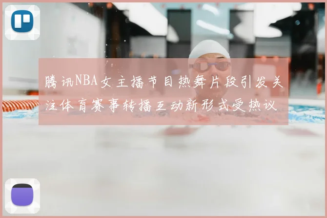 腾讯NBA女主播节目热舞片段引发关注体育赛事转播互动新形式受热议