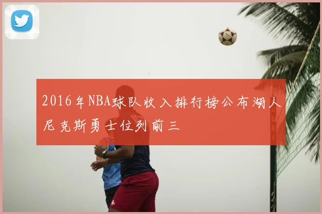 2016年NBA球队收入排行榜公布湖人尼克斯勇士位列前三